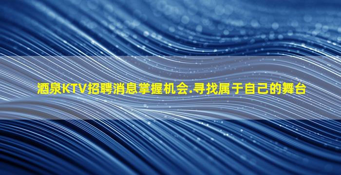 酒泉KTV招聘消息掌握机会.寻找属于自己的舞台